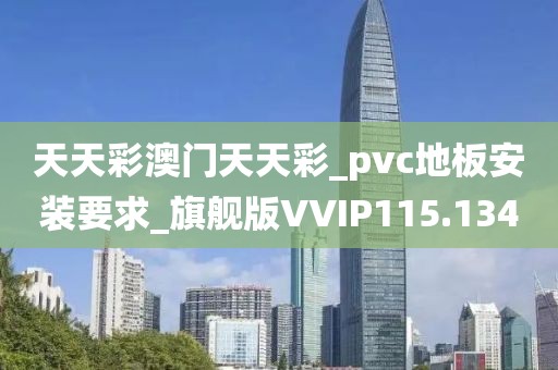 天天彩澳门天天彩_pvc地板安装要求_旗舰版VVIP115.134