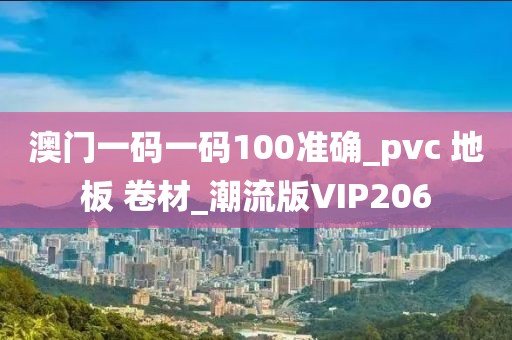 澳门一码一码100准确_pvc 地板 卷材_潮流版VIP206