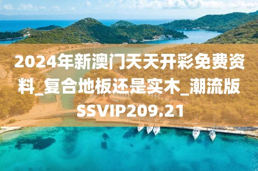 2024年新澳门天天开彩免费资料_复合地板还是实木_潮流版SSVIP209.21