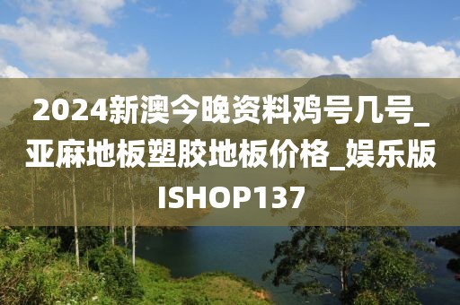 2024新澳今晚资料鸡号几号_亚麻地板塑胶地板价格_娱乐版ISHOP137