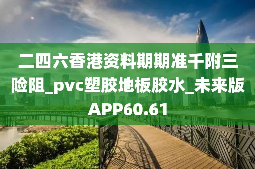 二四六香港资料期期准千附三险阻_pvc塑胶地板胶水_未来版APP60.61