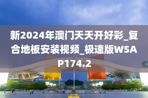 新2024年澳门天天开好彩_复合地板安装视频_极速版WSAP174.2