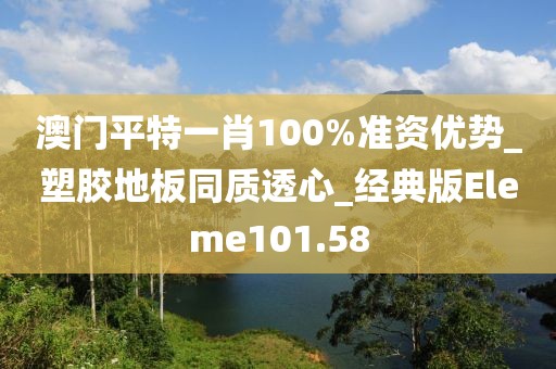 澳门平特一肖100%准资优势_塑胶地板同质透心_经典版Eleme101.58