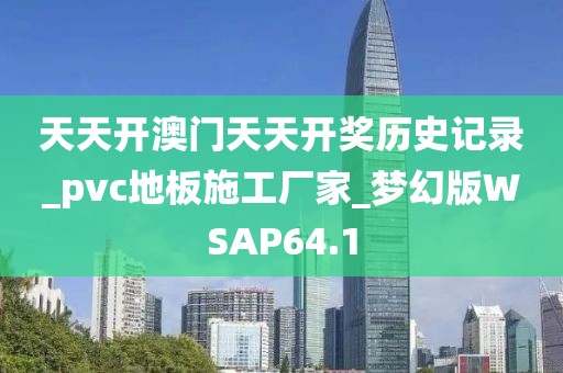 天天开澳门天天开奖历史记录_pvc地板施工厂家_梦幻版WSAP64.1