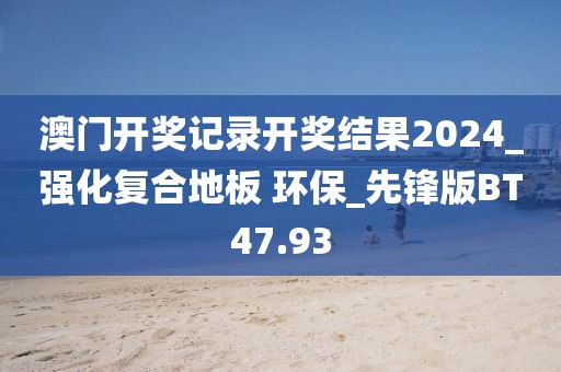 澳门开奖记录开奖结果2024_强化复合地板 环保_先锋版BT47.93