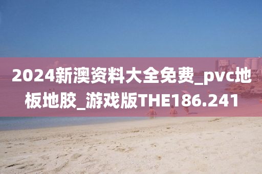 2024新澳资料大全免费_pvc地板地胶_游戏版THE186.241