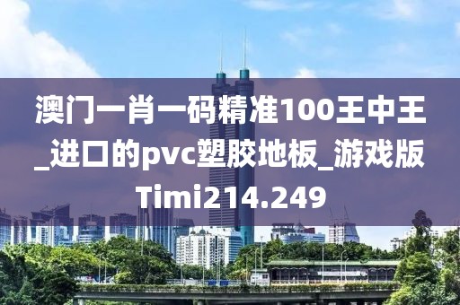 澳门一肖一码精准100王中王_进口的pvc塑胶地板_游戏版Timi214.249