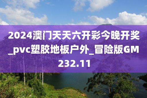 2024澳门天天六开彩今晚开奖_pvc塑胶地板户外_冒险版GM232.11