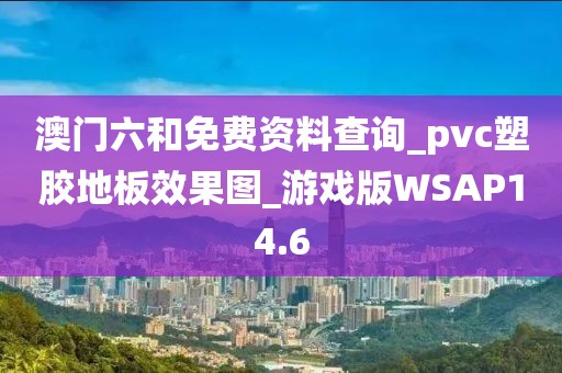 澳门六和免费资料查询_pvc塑胶地板效果图_游戏版WSAP14.6