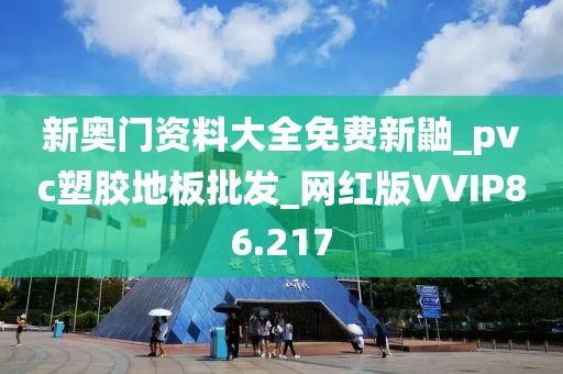 新奥门资料大全免费新鼬_pvc塑胶地板批发_网红版VVIP86.217