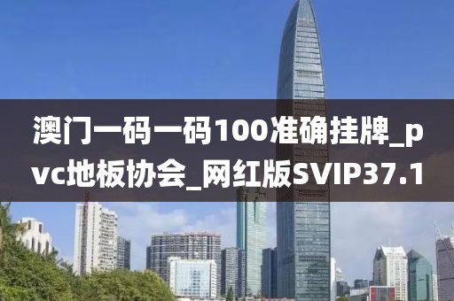 澳门一码一码100准确挂牌_pvc地板协会_网红版SVIP37.1