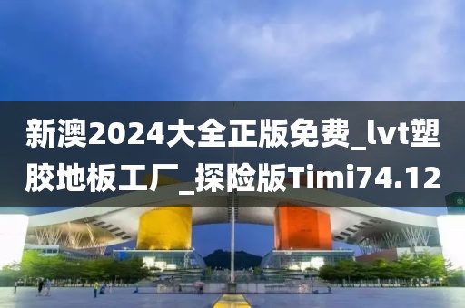 新澳2024大全正版免费_lvt塑胶地板工厂_探险版Timi74.12