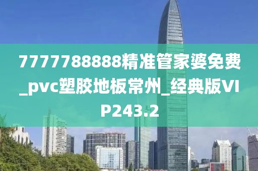 7777788888精准管家婆免费_pvc塑胶地板常州_经典版VIP243.2