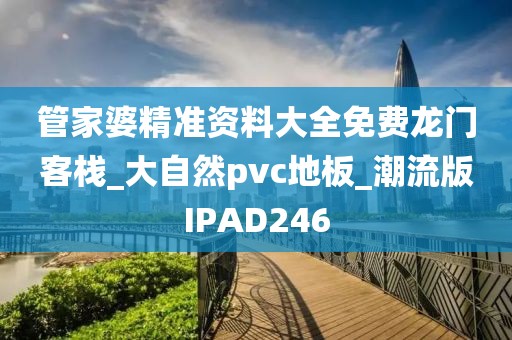 管家婆精准资料大全免费龙门客栈_大自然pvc地板_潮流版IPAD246