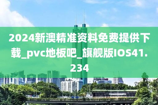 2024新澳精准资料免费提供下载_pvc地板吧_旗舰版IOS41.234