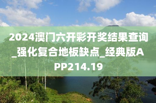 2024澳门六开彩开奖结果查询_强化复合地板缺点_经典版APP214.19