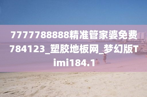 7777788888精准管家婆免费784123_塑胶地板网_梦幻版Timi184.1