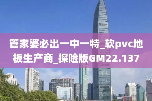 管家婆必出一中一特_软pvc地板生产商_探险版GM22.137