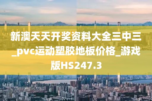 新澳天天开奖资料大全三中三_pvc运动塑胶地板价格_游戏版HS247.3