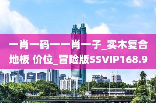 一肖一码一一肖一子_实木复合地板 价位_冒险版SSVIP168.9