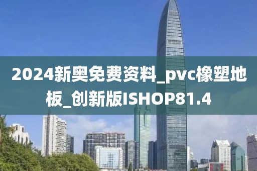 2024新奥免费资料_pvc橡塑地板_创新版ISHOP81.4