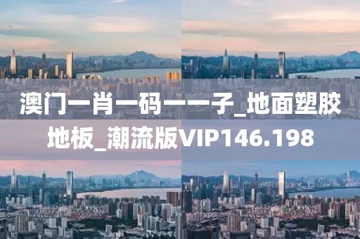 澳门一肖一码一一子_地面塑胶地板_潮流版VIP146.198