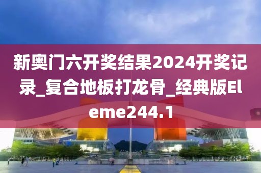 新奥门六开奖结果2024开奖记录_复合地板打龙骨_经典版Eleme244.1