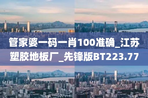 管家婆一码一肖100准确_江苏塑胶地板厂_先锋版BT223.77