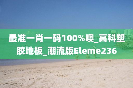 最准一肖一码100%噢_高科塑胶地板_潮流版Eleme236