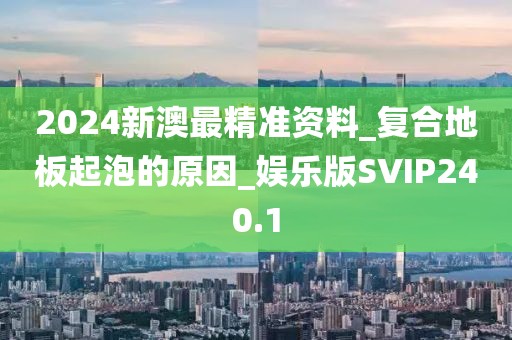 2024新澳最精准资料_复合地板起泡的原因_娱乐版SVIP240.1