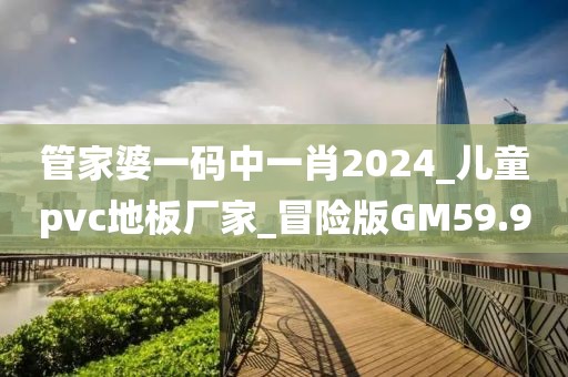 管家婆一码中一肖2024_儿童pvc地板厂家_冒险版GM59.9