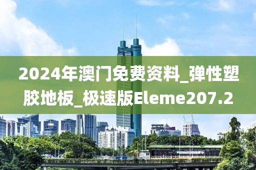 2024年澳门免费资料_弹性塑胶地板_极速版Eleme207.2