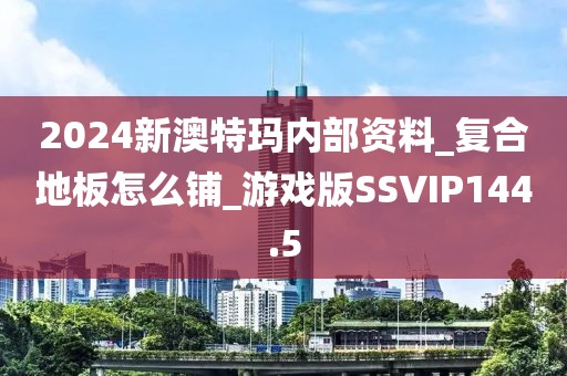 2024新澳特玛内部资料_复合地板怎么铺_游戏版SSVIP144.5