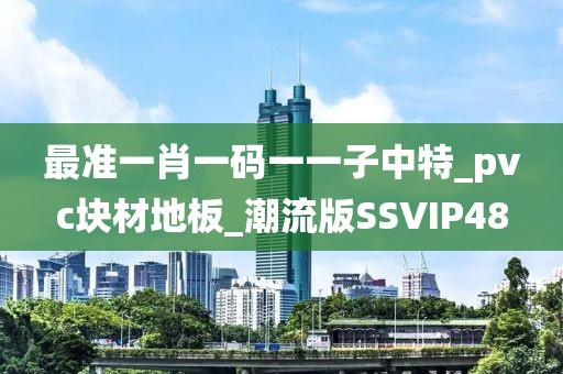 最准一肖一码一一子中特_pvc块材地板_潮流版SSVIP48