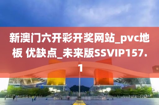 新澳门六开彩开奖网站_pvc地板 优缺点_未来版SSVIP157.1