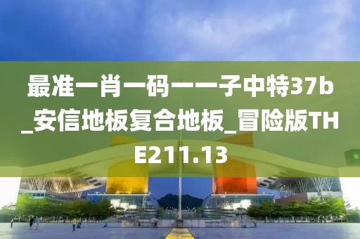 最准一肖一码一一子中特37b_安信地板复合地板_冒险版THE211.13