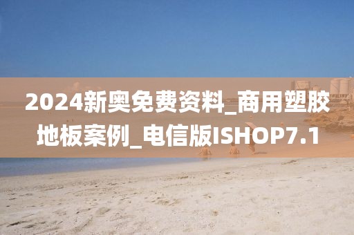 2024新奥免费资料_商用塑胶地板案例_电信版ISHOP7.1