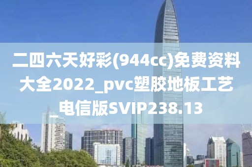 二四六天好彩(944cc)免费资料大全2022_pvc塑胶地板工艺_电信版SVIP238.13