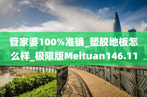 管家婆100%准确_塑胶地板怎么样_极限版Meituan146.11