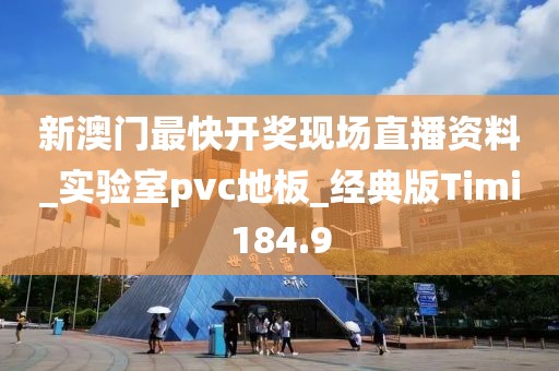 新澳门最快开奖现场直播资料_实验室pvc地板_经典版Timi184.9