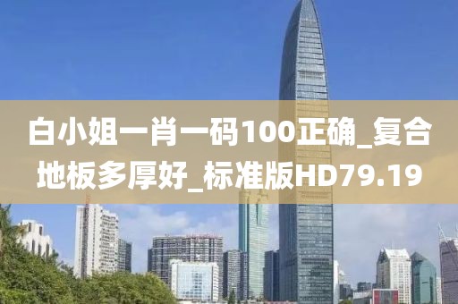 白小姐一肖一码100正确_复合地板多厚好_标准版HD79.19