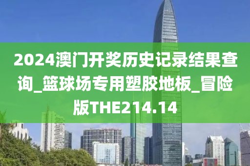 2024澳门开奖历史记录结果查询_篮球场专用塑胶地板_冒险版THE214.14