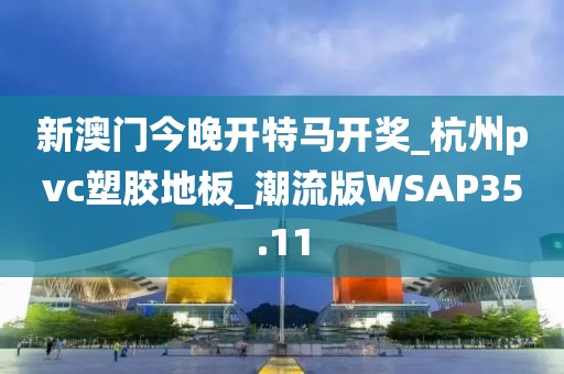 新澳门今晚开特马开奖_杭州pvc塑胶地板_潮流版WSAP35.11