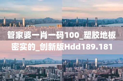 管家婆一肖一码100_塑胶地板密实的_创新版Hdd189.181