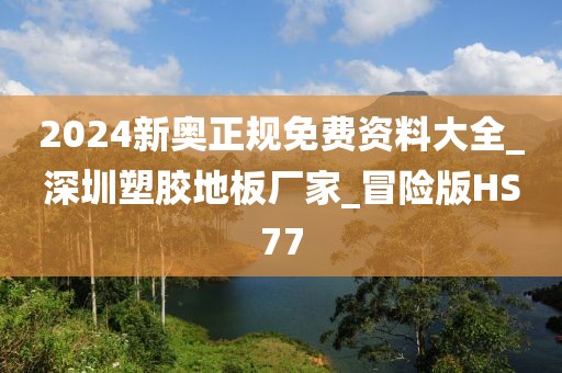 2024新奥正规免费资料大全_深圳塑胶地板厂家_冒险版HS77