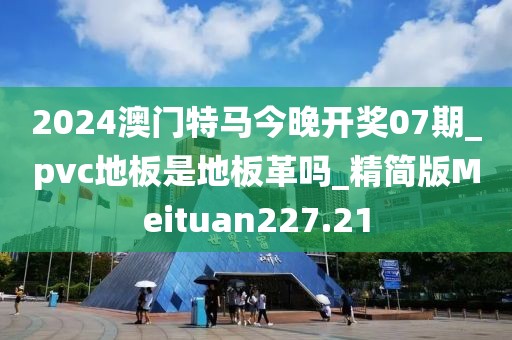 2024澳门特马今晚开奖07期_pvc地板是地板革吗_精简版Meituan227.21