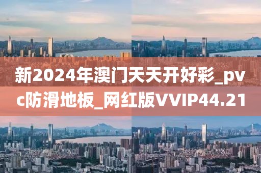 新2024年澳门天天开好彩_pvc防滑地板_网红版VVIP44.21