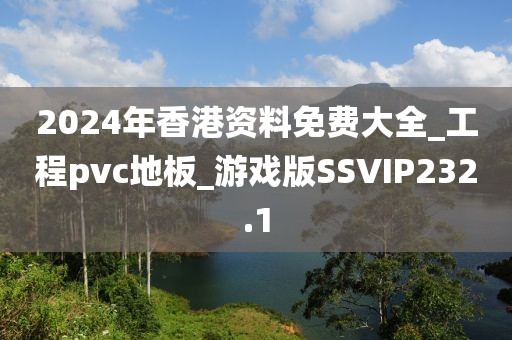 2024年香港资料免费大全_工程pvc地板_游戏版SSVIP232.1