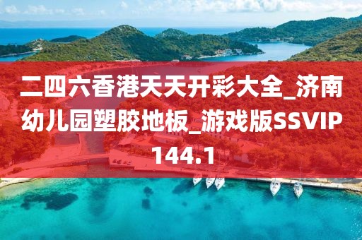 二四六香港天天开彩大全_济南幼儿园塑胶地板_游戏版SSVIP144.1