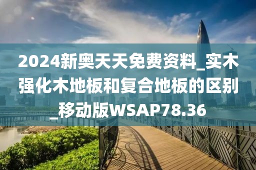 2024新奥天天免费资料_实木强化木地板和复合地板的区别_移动版WSAP78.36